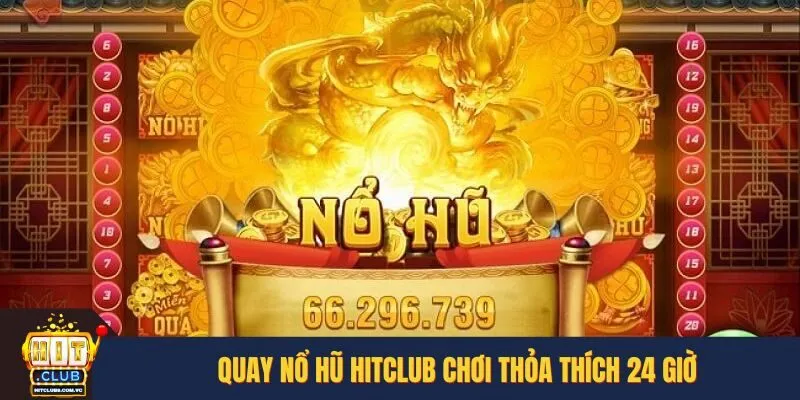Quay nổ hũ HITCLUB chơi thỏa thích 24 giờ