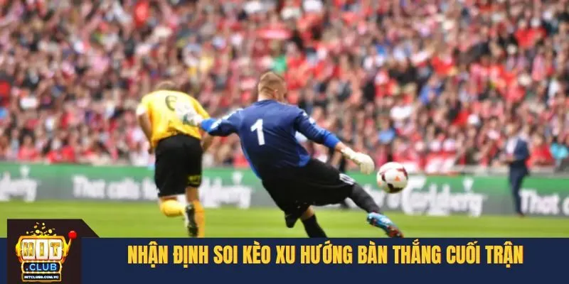 Nhận định soi kèo xu hướng bàn thắng cuối trận